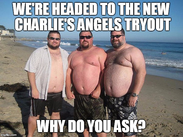 WE'RE HEADED TO THE NEW CHARLIE'S ANGELS TRYOUT WHY DO YOU ASK? | made w/ Imgflip meme maker