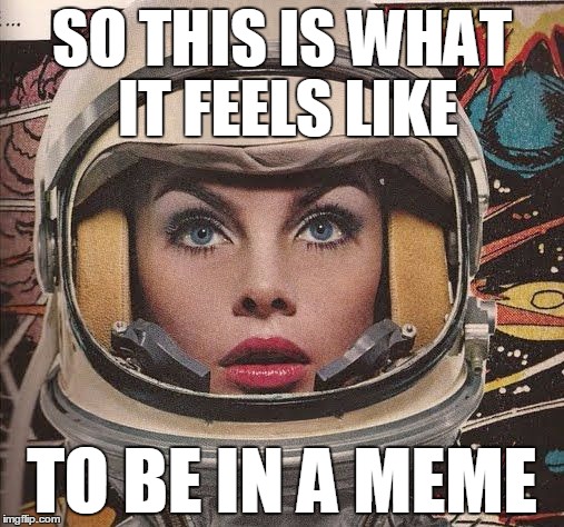 Drift | SO THIS IS WHAT IT FEELS LIKE; TO BE IN A MEME | image tagged in space girl,memes,comics/cartoons,fiction,pulp art,pulp art week | made w/ Imgflip meme maker