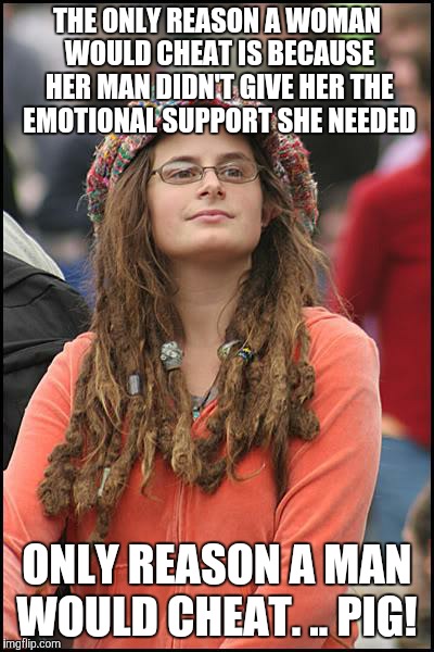 College Liberal | THE ONLY REASON A WOMAN WOULD CHEAT IS BECAUSE HER MAN DIDN'T GIVE HER THE EMOTIONAL SUPPORT SHE NEEDED; ONLY REASON A MAN WOULD CHEAT. .. PIG! | image tagged in memes,college liberal | made w/ Imgflip meme maker
