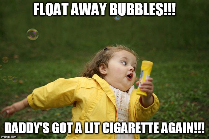FLOAT AWAY BUBBLES!!! DADDY'S GOT A LIT CIGARETTE AGAIN!!! | made w/ Imgflip meme maker