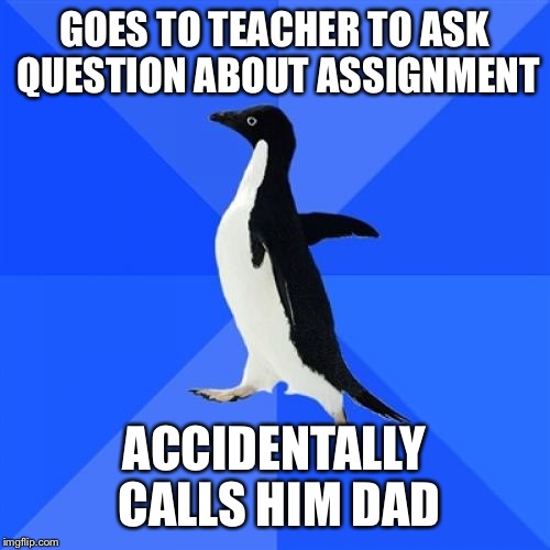 I hope I'm not the only one this has happened to. | GOES TO TEACHER TO ASK QUESTION ABOUT ASSIGNMENT; ACCIDENTALLY CALLS HIM DAD | image tagged in memes,socially awkward penguin | made w/ Imgflip meme maker