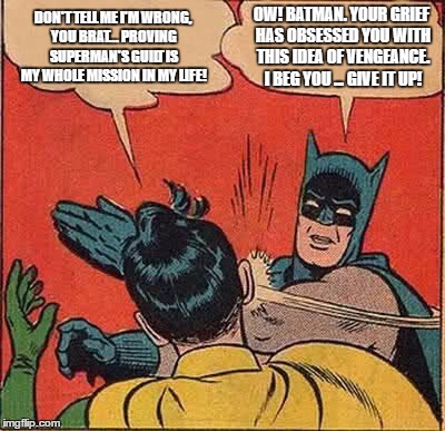 Batman Slapping Robin | DON'T TELL ME I'M WRONG, YOU BRAT... PROVING SUPERMAN'S GUILT IS MY WHOLE MISSION IN MY LIFE! OW! BATMAN. YOUR GRIEF HAS OBSESSED YOU WITH THIS IDEA OF VENGEANCE. I BEG YOU ... GIVE IT UP! | image tagged in memes,batman slapping robin | made w/ Imgflip meme maker
