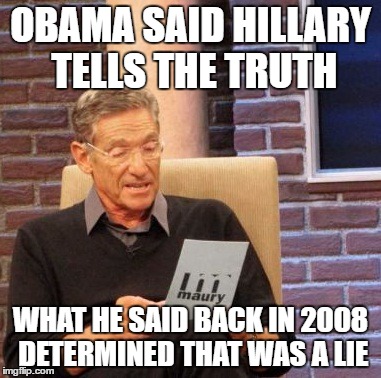 Maury Spots a Lie | OBAMA SAID HILLARY TELLS THE TRUTH; WHAT HE SAID BACK IN 2008 DETERMINED THAT WAS A LIE | image tagged in memes,maury lie detector,political meme | made w/ Imgflip meme maker