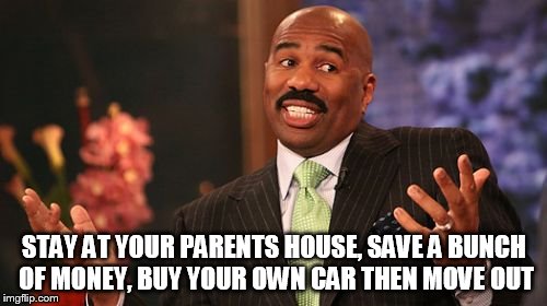 Steve Harvey Meme | STAY AT YOUR PARENTS HOUSE, SAVE A BUNCH OF MONEY, BUY YOUR OWN CAR THEN MOVE OUT | image tagged in memes,steve harvey | made w/ Imgflip meme maker