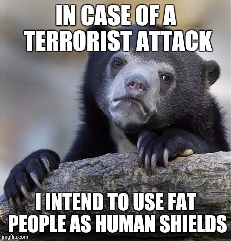 Confession Bear | IN CASE OF A TERRORIST ATTACK; I INTEND TO USE FAT PEOPLE AS HUMAN SHIELDS | image tagged in memes,confession bear | made w/ Imgflip meme maker