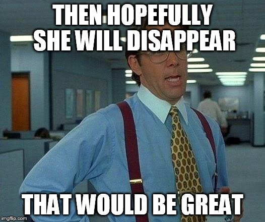 That Would Be Great Meme | THEN HOPEFULLY SHE WILL DISAPPEAR THAT WOULD BE GREAT | image tagged in memes,that would be great | made w/ Imgflip meme maker