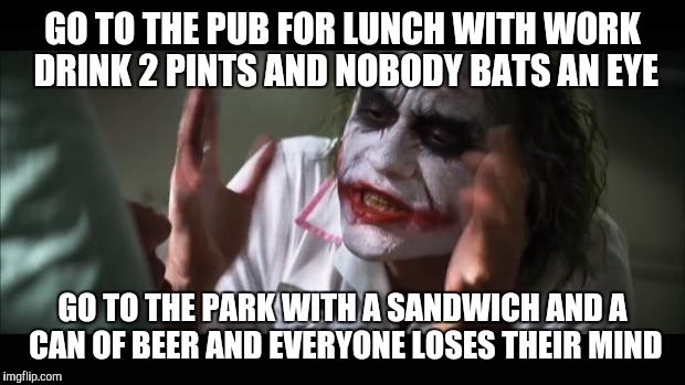 And everybody loses their minds Meme | GO TO THE PUB FOR LUNCH WITH WORK DRINK 2 PINTS AND NOBODY BATS AN EYE; GO TO THE PARK WITH A SANDWICH AND A CAN OF BEER AND EVERYONE LOSES THEIR MIND | image tagged in memes,and everybody loses their minds,AdviceAnimals | made w/ Imgflip meme maker