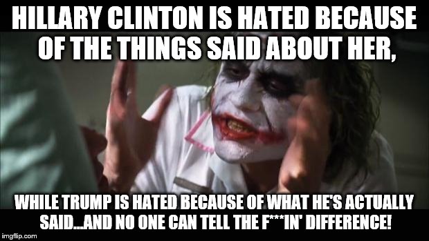 And everybody loses their minds Meme | HILLARY CLINTON IS HATED BECAUSE OF THE THINGS SAID ABOUT HER, WHILE TRUMP IS HATED BECAUSE OF WHAT HE'S ACTUALLY SAID...AND NO ONE CAN TELL THE F***IN' DIFFERENCE! | image tagged in memes,and everybody loses their minds | made w/ Imgflip meme maker