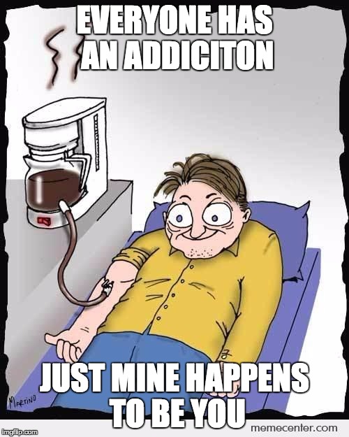 coffee addiction | EVERYONE HAS AN ADDICITON; JUST MINE HAPPENS TO BE YOU | image tagged in coffee addiction | made w/ Imgflip meme maker