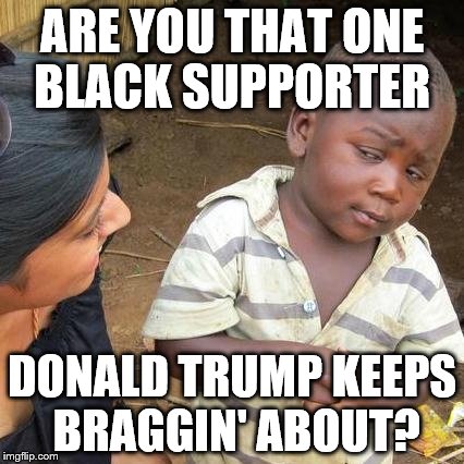 Third World Skeptical Kid | ARE YOU THAT ONE BLACK SUPPORTER; DONALD TRUMP KEEPS BRAGGIN' ABOUT? | image tagged in memes,third world skeptical kid | made w/ Imgflip meme maker