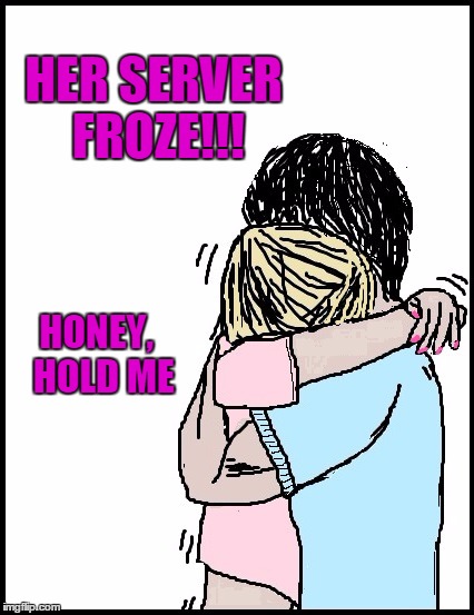 HER SERVER FROZE!!! HONEY,  HOLD ME | image tagged in hold me | made w/ Imgflip meme maker