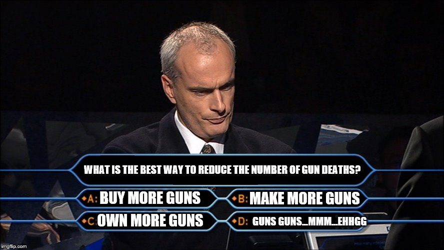 Who wants to be a millionaire | WHAT IS THE BEST WAY TO REDUCE THE NUMBER OF GUN DEATHS? BUY MORE GUNS; MAKE MORE GUNS; OWN MORE GUNS; GUNS GUNS...MMM...EHHGG | image tagged in who wants to be a millionaire | made w/ Imgflip meme maker