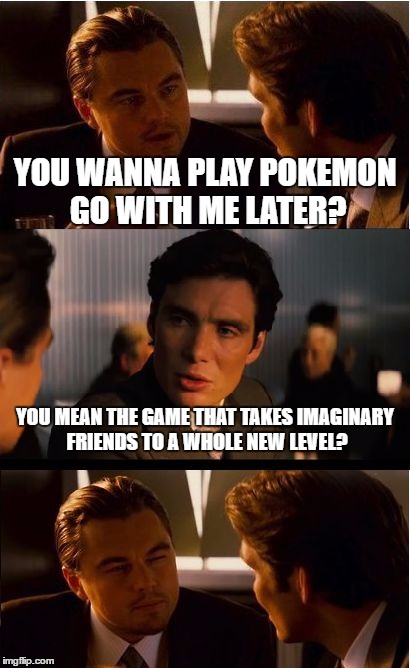 Inception | YOU WANNA PLAY POKEMON GO WITH ME LATER? YOU MEAN THE GAME THAT TAKES IMAGINARY FRIENDS TO A WHOLE NEW LEVEL? | image tagged in memes,inception | made w/ Imgflip meme maker