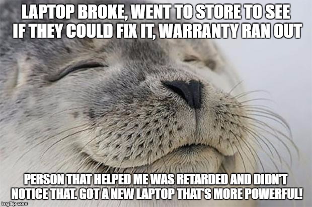 Satisfied Seal Meme | LAPTOP BROKE, WENT TO STORE TO SEE IF THEY COULD FIX IT, WARRANTY RAN OUT; PERSON THAT HELPED ME WAS RETARDED AND DIDN'T NOTICE THAT. GOT A NEW LAPTOP THAT'S MORE POWERFUL! | image tagged in memes,satisfied seal | made w/ Imgflip meme maker