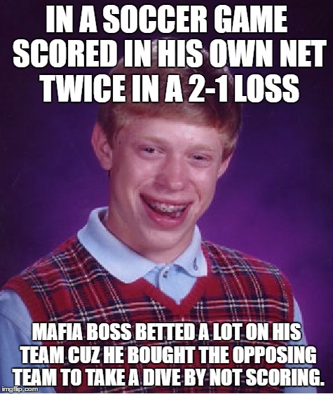 Mafia gambling on soccer | IN A SOCCER GAME SCORED IN HIS OWN NET TWICE IN A 2-1 LOSS; MAFIA BOSS BETTED A LOT ON HIS TEAM CUZ HE BOUGHT THE OPPOSING TEAM TO TAKE A DIVE BY NOT SCORING. | image tagged in memes,bad luck brian,soccer,mafia | made w/ Imgflip meme maker