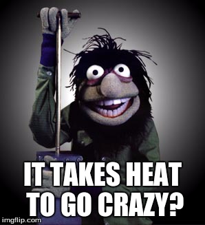 IT TAKES HEAT TO GO CRAZY? | made w/ Imgflip meme maker