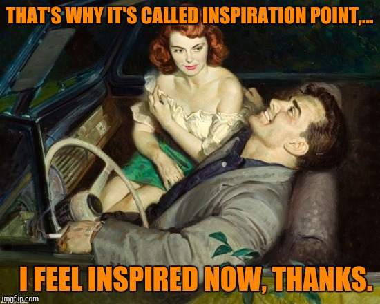 THAT'S WHY IT'S CALLED INSPIRATION POINT,... I FEEL INSPIRED NOW, THANKS. | made w/ Imgflip meme maker