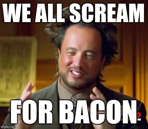 Ancient Aliens Meme | WE ALL SCREAM FOR BACON | image tagged in memes,ancient aliens | made w/ Imgflip meme maker