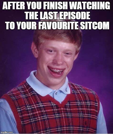 Bad Luck Brian | AFTER YOU FINISH WATCHING THE LAST EPISODE TO YOUR FAVOURITE SITCOM | image tagged in memes,bad luck brian | made w/ Imgflip meme maker