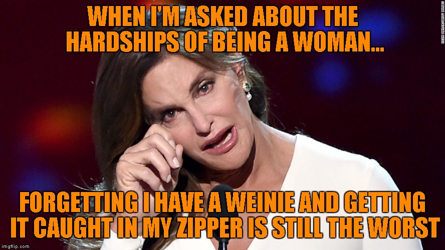 Gotta give credit to hokeewolf for helping me out with this one... | WHEN I'M ASKED ABOUT THE HARDSHIPS OF BEING A WOMAN... FORGETTING I HAVE A WEINIE AND GETTING IT CAUGHT IN MY ZIPPER IS STILL THE WORST | image tagged in caitlyn jenner,memes,funny,zipper mishaps,bruce jenner | made w/ Imgflip meme maker