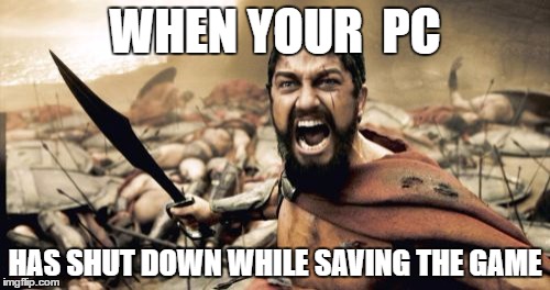 Sparta Leonidas Meme | WHEN YOUR  PC; HAS SHUT DOWN WHILE SAVING THE GAME | image tagged in memes,sparta leonidas | made w/ Imgflip meme maker