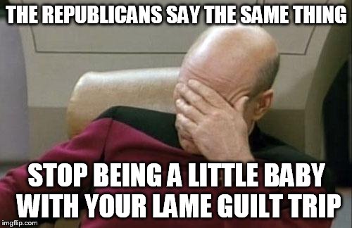 Captain Picard Facepalm Meme | THE REPUBLICANS SAY THE SAME THING STOP BEING A LITTLE BABY WITH YOUR LAME GUILT TRIP | image tagged in memes,captain picard facepalm | made w/ Imgflip meme maker