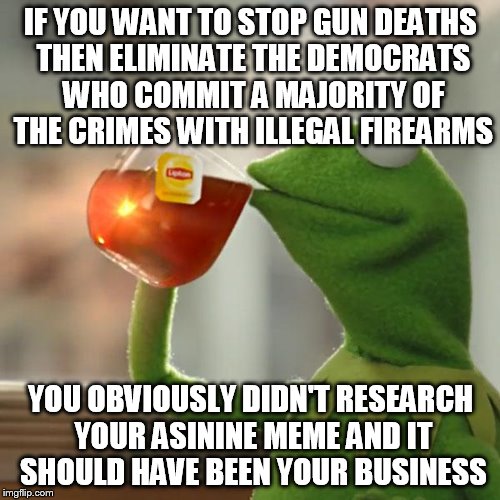 But That's None Of My Business Meme | IF YOU WANT TO STOP GUN DEATHS THEN ELIMINATE THE DEMOCRATS WHO COMMIT A MAJORITY OF THE CRIMES WITH ILLEGAL FIREARMS YOU OBVIOUSLY DIDN'T R | image tagged in memes,but thats none of my business,kermit the frog | made w/ Imgflip meme maker