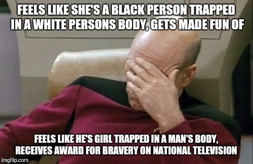 Captain Picard Facepalm | FEELS LIKE SHE'S A BLACK PERSON TRAPPED IN A WHITE PERSONS BODY, GETS MADE FUN OF; FEELS LIKE HE'S GIRL TRAPPED IN A MAN'S BODY, RECEIVES AWARD FOR BRAVERY ON NATIONAL TELEVISION | image tagged in memes,captain picard facepalm | made w/ Imgflip meme maker