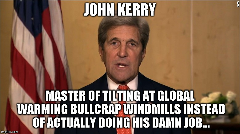JOHN KERRY; MASTER OF TILTING AT GLOBAL WARMING BULLCRAP WINDMILLS INSTEAD OF ACTUALLY DOING HIS DAMN JOB... | image tagged in john kerry | made w/ Imgflip meme maker