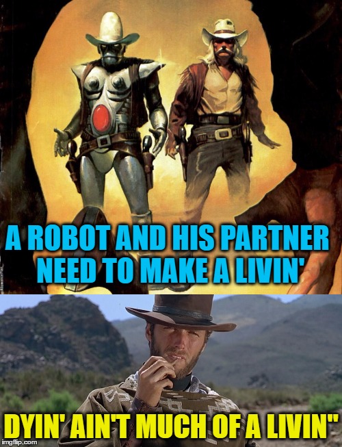 The Good, The Mechanical, and the Ugly | A ROBOT AND HIS PARTNER NEED TO MAKE A LIVIN'; DYIN' AIN'T MUCH OF A LIVIN" | image tagged in clint eastwood,pulp art | made w/ Imgflip meme maker