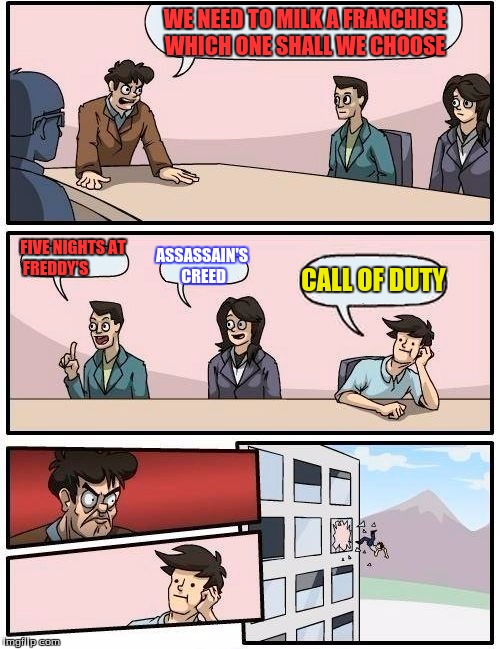 Boardroom Meeting Suggestion | WE NEED TO MILK A FRANCHISE WHICH ONE SHALL WE CHOOSE; FIVE NIGHTS AT FREDDY'S; ASSASSAIN'S CREED; CALL OF DUTY | image tagged in memes,boardroom meeting suggestion | made w/ Imgflip meme maker