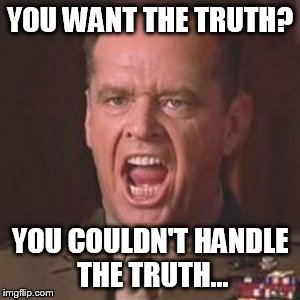 You can't handle the truth | YOU WANT THE TRUTH? YOU COULDN'T HANDLE THE TRUTH... | image tagged in you can't handle the truth | made w/ Imgflip meme maker