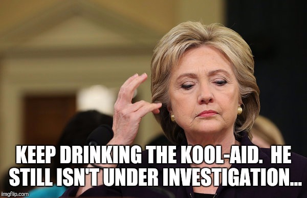 KEEP DRINKING THE KOOL-AID.  HE STILL ISN'T UNDER INVESTIGATION... | made w/ Imgflip meme maker