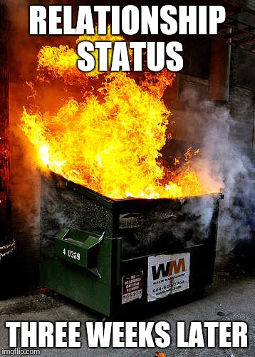 Dumpster Fire | RELATIONSHIP STATUS THREE WEEKS LATER | image tagged in dumpster fire | made w/ Imgflip meme maker