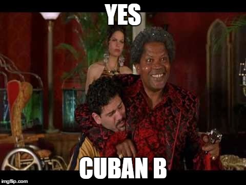 cuban b | YES; CUBAN B | image tagged in cuban b | made w/ Imgflip meme maker