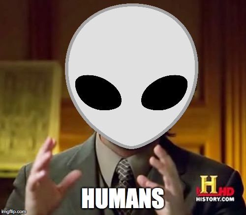 alien dude | HUMANS | image tagged in ancient aliens,aliens | made w/ Imgflip meme maker