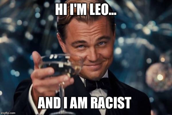 Leonardo Dicaprio Cheers Meme | HI I'M LEO... AND I AM RACIST | image tagged in memes,leonardo dicaprio cheers | made w/ Imgflip meme maker