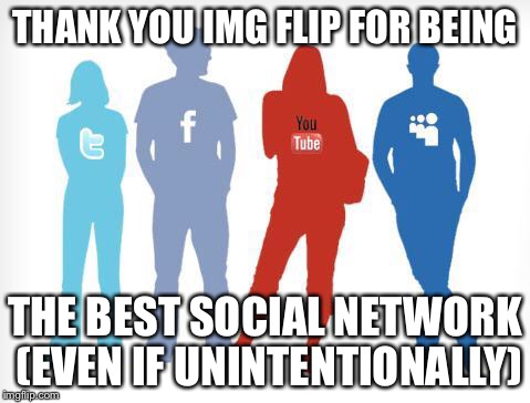 Social Media | THANK YOU IMG FLIP FOR BEING; THE BEST SOCIAL NETWORK (EVEN IF UNINTENTIONALLY) | image tagged in social media | made w/ Imgflip meme maker