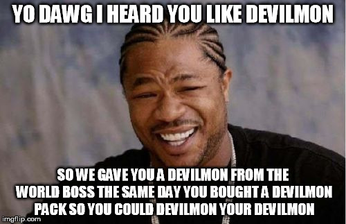 Yo Dawg Heard You Meme | YO DAWG I HEARD YOU LIKE DEVILMON; SO WE GAVE YOU A DEVILMON FROM THE WORLD BOSS THE SAME DAY YOU BOUGHT A DEVILMON PACK SO YOU COULD DEVILMON YOUR DEVILMON | image tagged in memes,yo dawg heard you | made w/ Imgflip meme maker