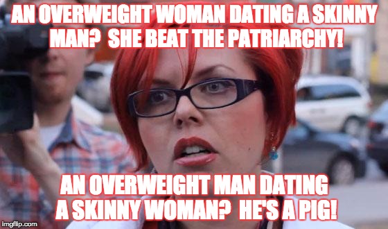 That double standard is so real, though | AN OVERWEIGHT WOMAN DATING A SKINNY MAN?  SHE BEAT THE PATRIARCHY! AN OVERWEIGHT MAN DATING A SKINNY WOMAN?  HE'S A PIG! | image tagged in angry feminist | made w/ Imgflip meme maker