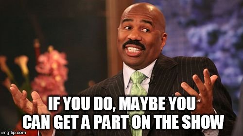 Steve Harvey Meme | IF YOU DO, MAYBE YOU CAN GET A PART ON THE SHOW | image tagged in memes,steve harvey | made w/ Imgflip meme maker