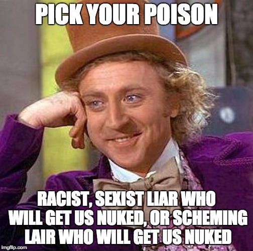 Creepy Condescending Wonka Meme | PICK YOUR POISON RACIST, SEXIST LIAR WHO WILL GET US NUKED, OR SCHEMING LAIR WHO WILL GET US NUKED | image tagged in memes,creepy condescending wonka | made w/ Imgflip meme maker