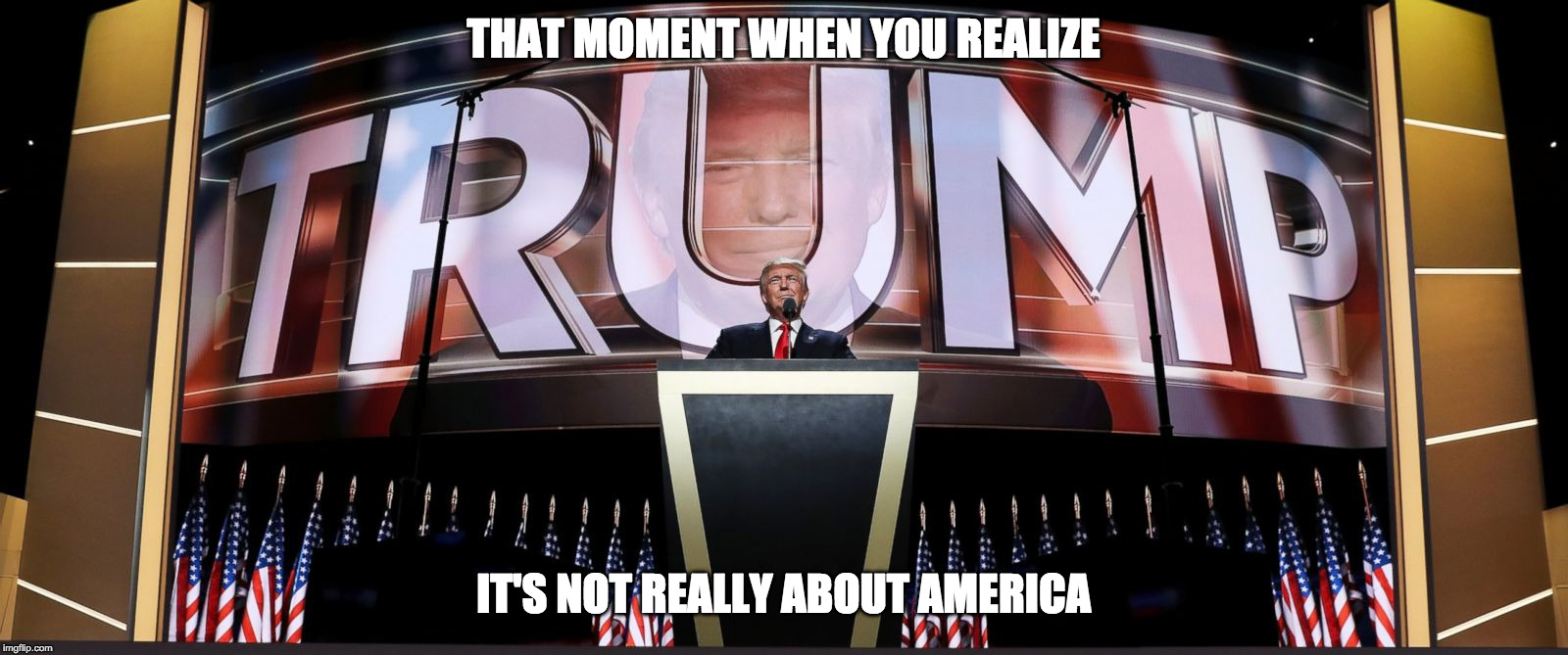 THAT MOMENT WHEN YOU REALIZE; IT'S NOT REALLY ABOUT AMERICA | image tagged in itsallabouttrump | made w/ Imgflip meme maker