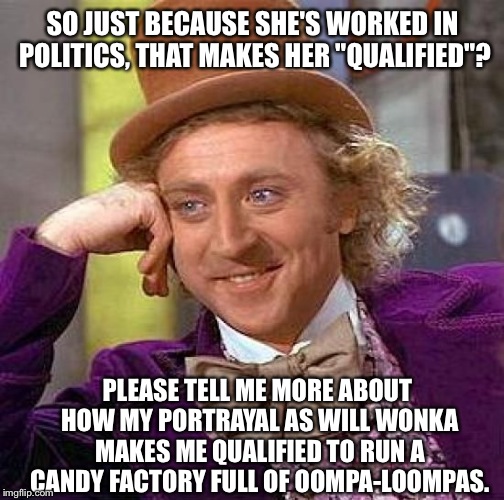 Creepy Condescending Wonka Meme | SO JUST BECAUSE SHE'S WORKED IN POLITICS, THAT MAKES HER "QUALIFIED"? PLEASE TELL ME MORE ABOUT HOW MY PORTRAYAL AS WILL WONKA MAKES ME QUAL | image tagged in memes,creepy condescending wonka | made w/ Imgflip meme maker