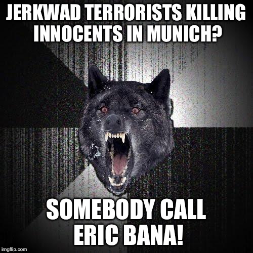 Vengeance... | JERKWAD TERRORISTS KILLING INNOCENTS IN MUNICH? SOMEBODY CALL ERIC BANA! | image tagged in memes,insanity wolf | made w/ Imgflip meme maker