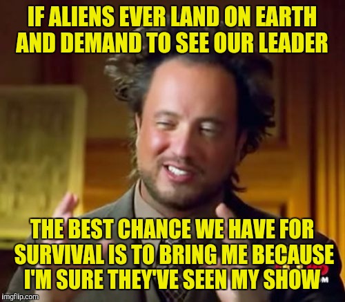 Ancient Aliens Meme | IF ALIENS EVER LAND ON EARTH AND DEMAND TO SEE OUR LEADER; THE BEST CHANCE WE HAVE FOR SURVIVAL IS TO BRING ME BECAUSE I'M SURE THEY'VE SEEN MY SHOW | image tagged in memes,ancient aliens | made w/ Imgflip meme maker