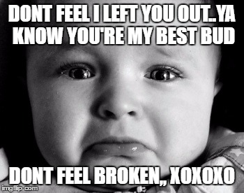 Sad Baby Meme | DONT FEEL I LEFT YOU OUT..YA KNOW YOU'RE MY BEST BUD; DONT FEEL BROKEN,, XOXOXO | image tagged in memes,sad baby | made w/ Imgflip meme maker