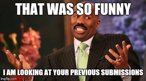 Steve Harvey Meme | THAT WAS SO FUNNY I AM LOOKING AT YOUR PREVIOUS SUBMISSIONS | image tagged in memes,steve harvey | made w/ Imgflip meme maker