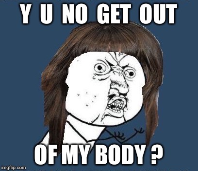 Y  U  NO  GET  OUT OF MY BODY ? | made w/ Imgflip meme maker
