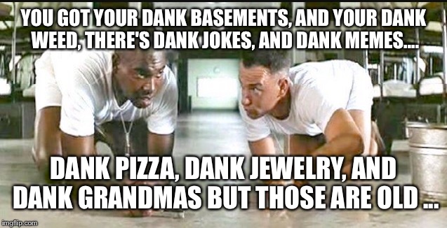 YOU GOT YOUR DANK BASEMENTS, AND YOUR DANK WEED, THERE'S DANK JOKES, AND DANK MEMES.... DANK PIZZA, DANK JEWELRY, AND DANK GRANDMAS BUT THOS | made w/ Imgflip meme maker